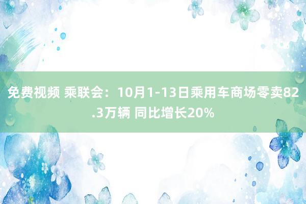 免费视频 乘联会：10月1-13日乘用车商场零卖82.3万辆 同比增长20%