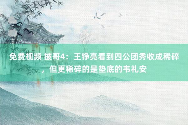 免费视频 披哥4：王铮亮看到四公团秀收成稀碎，但更稀碎的是垫底的韦礼安