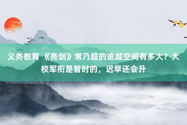 义务教育 《亮剑》常乃超的逾越空间有多大？大校军衔是暂时的，迟早还会升