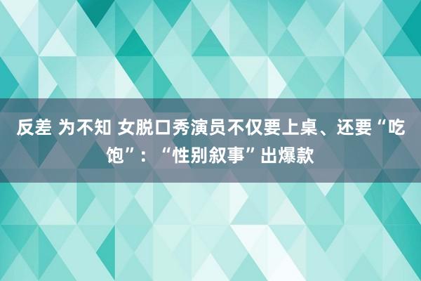 反差 为不知 女脱口秀演员不仅要上桌、还要“吃饱”：“性别叙事”出爆款