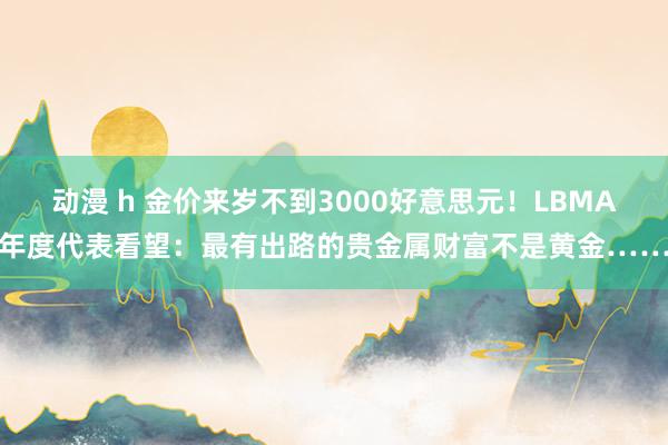 动漫 h 金价来岁不到3000好意思元！LBMA年度代表看望：最有出路的贵金属财富不是黄金……