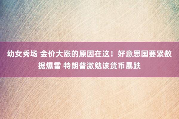 幼女秀场 金价大涨的原因在这！好意思国要紧数据爆雷 特朗普激勉该货币暴跌