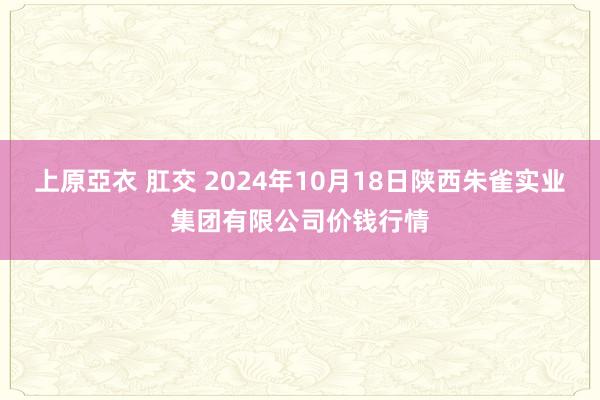 上原亞衣 肛交 2024年10月18日陕西朱雀实业集团有限公司价钱行情