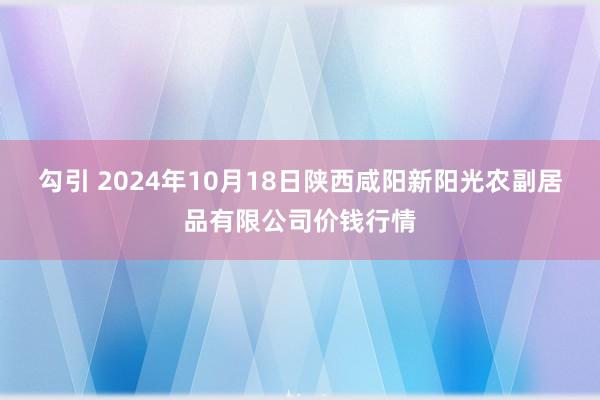 勾引 2024年10月18日陕西咸阳新阳光农副居品有限公司价钱行情