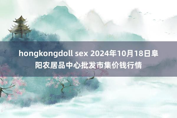 hongkongdoll sex 2024年10月18日阜阳农居品中心批发市集价钱行情