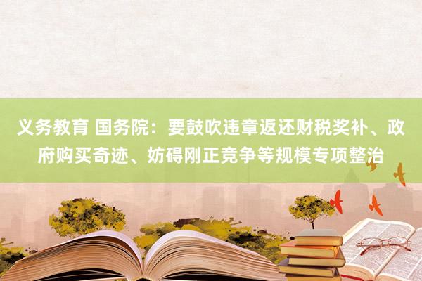 义务教育 国务院：要鼓吹违章返还财税奖补、政府购买奇迹、妨碍刚正竞争等规模专项整治