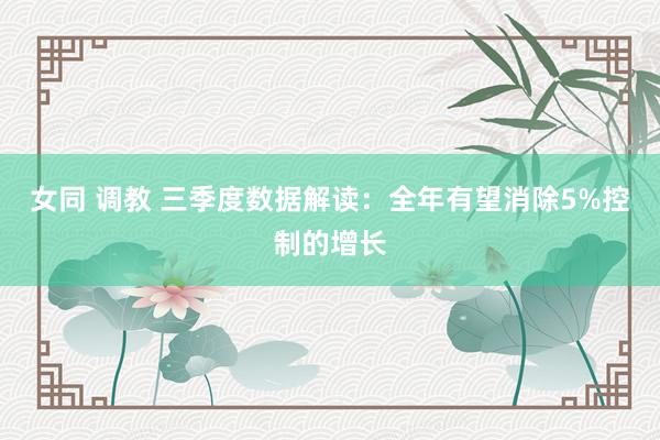 女同 调教 三季度数据解读：全年有望消除5%控制的增长