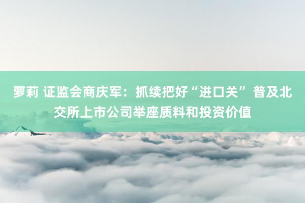 萝莉 证监会商庆军：抓续把好“进口关” 普及北交所上市公司举座质料和投资价值