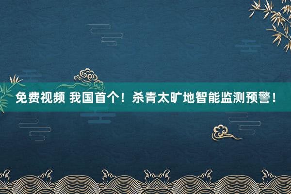 免费视频 我国首个！杀青太旷地智能监测预警！