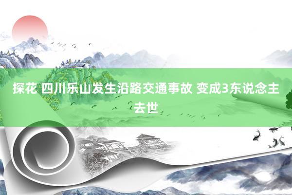 探花 四川乐山发生沿路交通事故 变成3东说念主去世