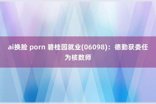 ai换脸 porn 碧桂园就业(06098)：德勤获委任为核数师