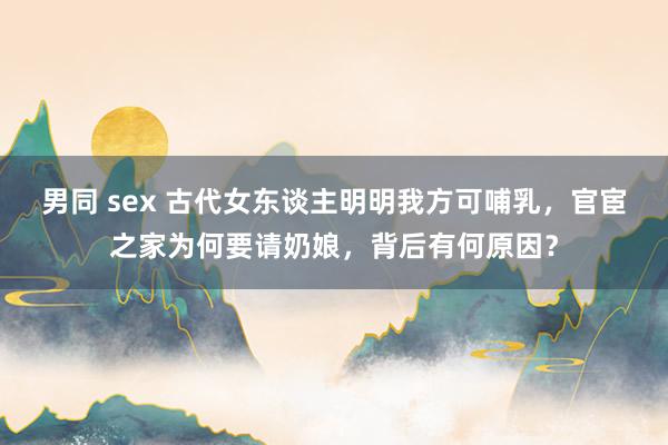 男同 sex 古代女东谈主明明我方可哺乳，官宦之家为何要请奶娘，背后有何原因？