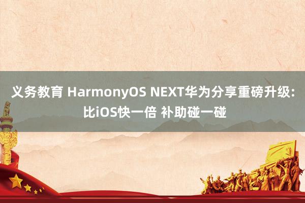 义务教育 HarmonyOS NEXT华为分享重磅升级: 比iOS快一倍 补助碰一碰