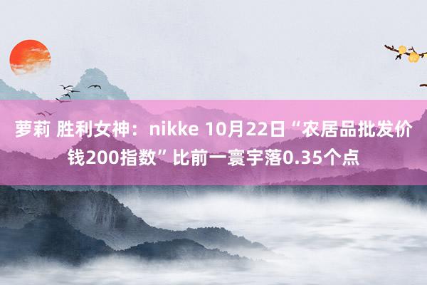 萝莉 胜利女神：nikke 10月22日“农居品批发价钱200指数”比前一寰宇落0.35个点