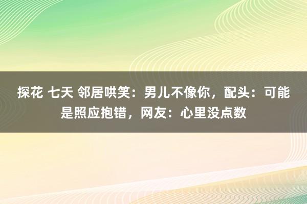 探花 七天 邻居哄笑：男儿不像你，配头：可能是照应抱错，网友：心里没点数