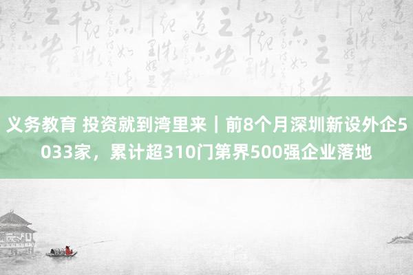 义务教育 投资就到湾里来｜前8个月深圳新设外企5033家，累计超310门第界500强企业落地