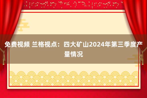 免费视频 兰格视点：四大矿山2024年第三季度产量情况