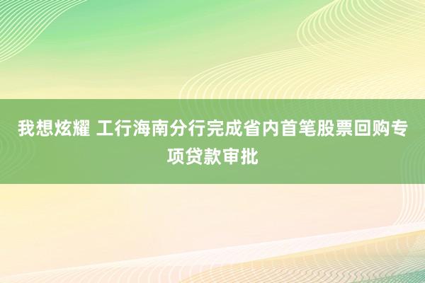 我想炫耀 工行海南分行完成省内首笔股票回购专项贷款审批