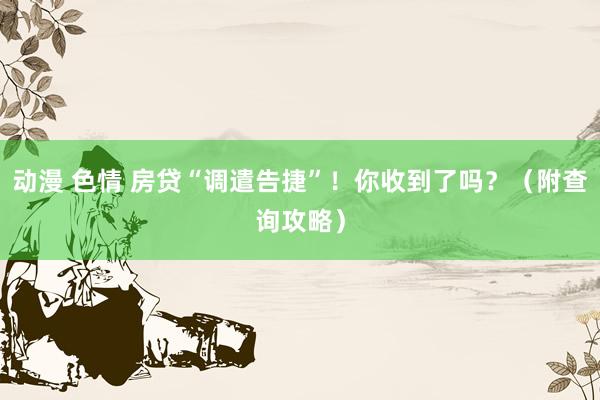 动漫 色情 房贷“调遣告捷”！你收到了吗？（附查询攻略）