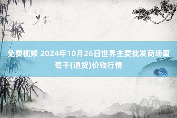 免费视频 2024年10月26日世界主要批发商场葡萄干(通货)价钱行情