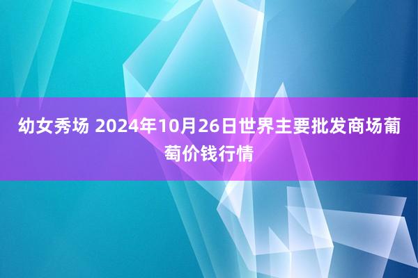 幼女秀场 2024年10月26日世界主要批发商场葡萄价钱行情