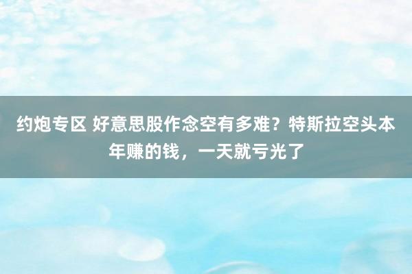 约炮专区 好意思股作念空有多难？特斯拉空头本年赚的钱，一天就亏光了