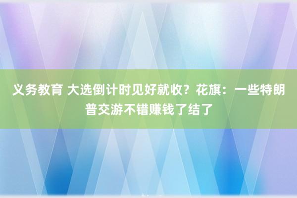 义务教育 大选倒计时见好就收？花旗：一些特朗普交游不错赚钱了结了