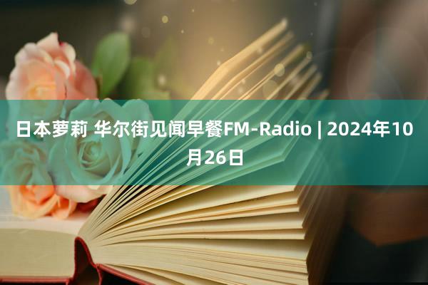 日本萝莉 华尔街见闻早餐FM-Radio | 2024年10月26日