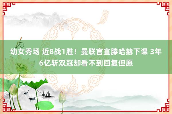 幼女秀场 近8战1胜！曼联官宣滕哈赫下课 3年6亿斩双冠却看不到回复但愿