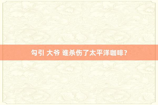 勾引 大爷 谁杀伤了太平洋咖啡？