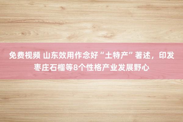 免费视频 山东效用作念好“土特产”著述，印发枣庄石榴等8个性格产业发展野心