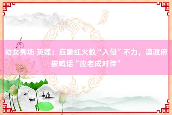 幼女秀场 英媒：应酬红火蚁“入侵”不力，澳政府被喊话“应老成对待”