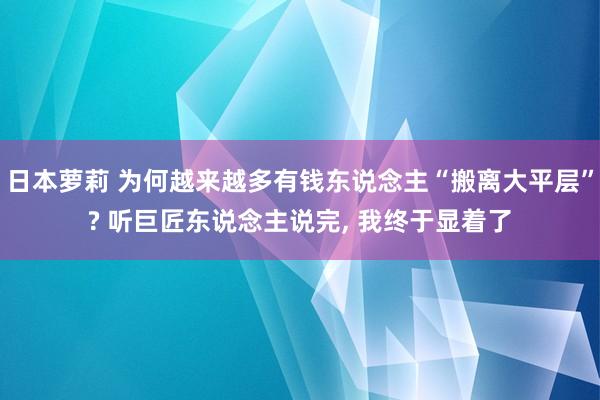 日本萝莉 为何越来越多有钱东说念主“搬离大平层”? 听巨匠东说念主说完， 我终于显着了