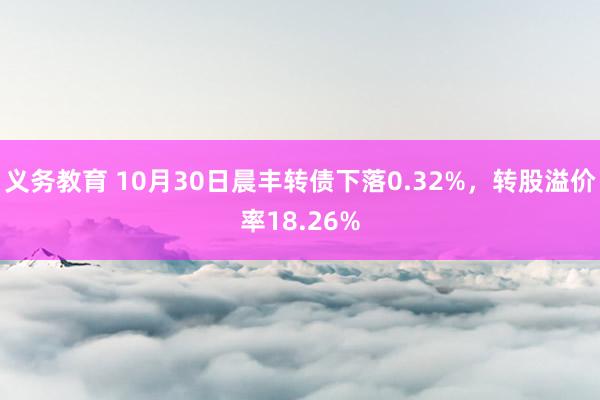 义务教育 10月30日晨丰转债下落0.32%，转股溢价率18.26%