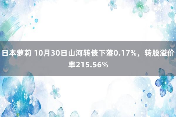 日本萝莉 10月30日山河转债下落0.17%，转股溢价率215.56%