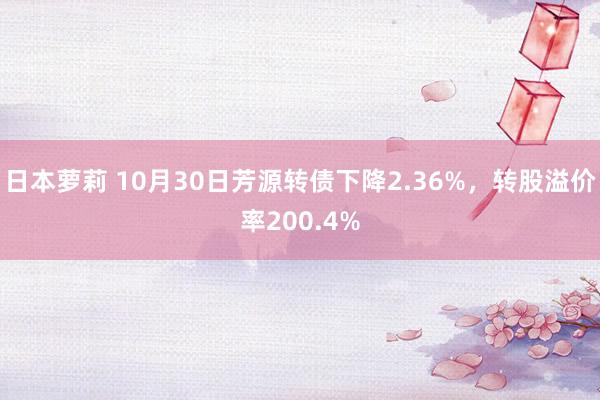 日本萝莉 10月30日芳源转债下降2.36%，转股溢价率200.4%