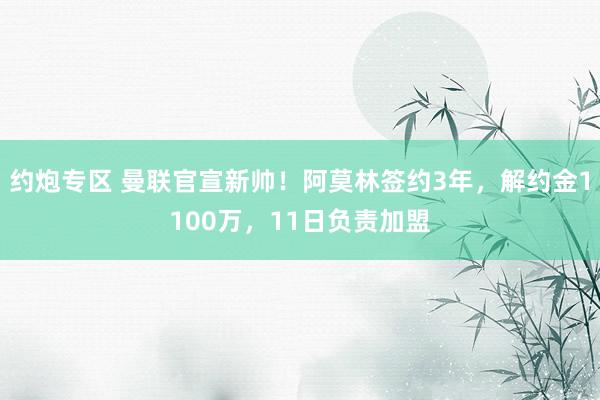 约炮专区 曼联官宣新帅！阿莫林签约3年，解约金1100万，11日负责加盟