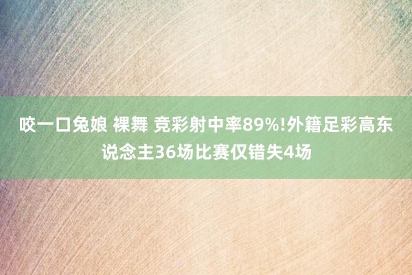 咬一口兔娘 裸舞 竞彩射中率89%!外籍足彩高东说念主36场比赛仅错失4场