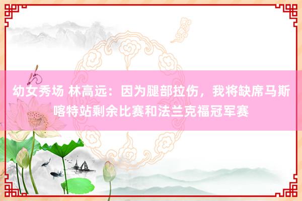 幼女秀场 林高远：因为腿部拉伤，我将缺席马斯喀特站剩余比赛和法兰克福冠军赛