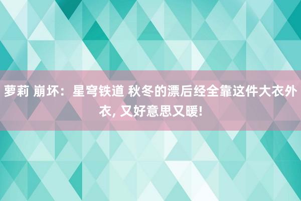 萝莉 崩坏：星穹铁道 秋冬的漂后经全靠这件大衣外衣， 又好意思又暖!