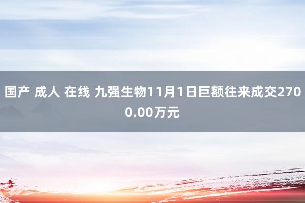 国产 成人 在线 九强生物11月1日巨额往来成交2700.00万元