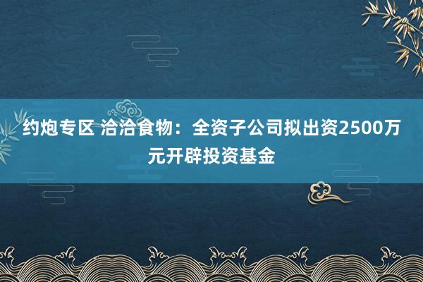 约炮专区 洽洽食物：全资子公司拟出资2500万元开辟投资基金