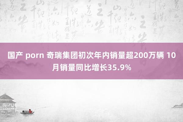 国产 porn 奇瑞集团初次年内销量超200万辆 10月销量同比增长35.9%