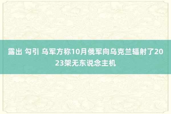 露出 勾引 乌军方称10月俄军向乌克兰辐射了2023架无东说念主机