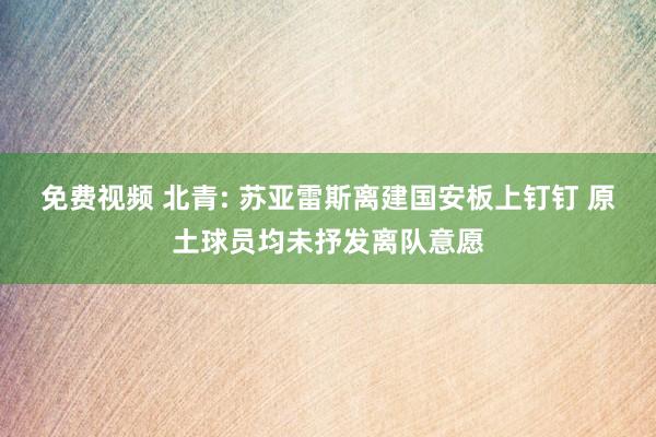 免费视频 北青: 苏亚雷斯离建国安板上钉钉 原土球员均未抒发离队意愿