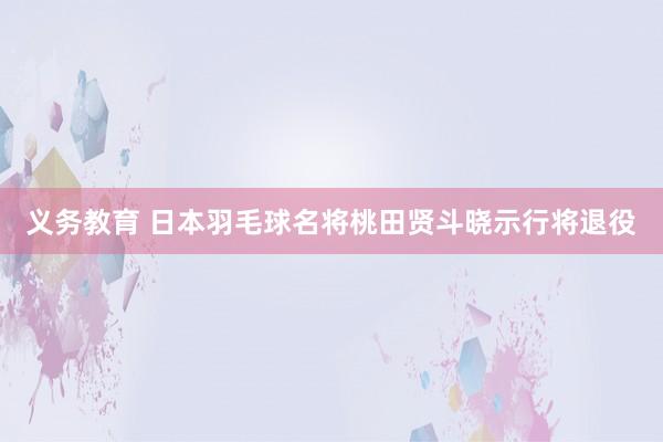 义务教育 日本羽毛球名将桃田贤斗晓示行将退役