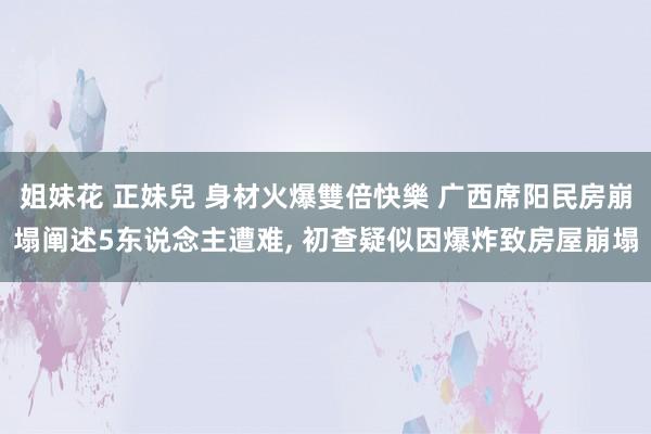 姐妹花 正妹兒 身材火爆雙倍快樂 广西席阳民房崩塌阐述5东说念主遭难， 初查疑似因爆炸致房屋崩塌