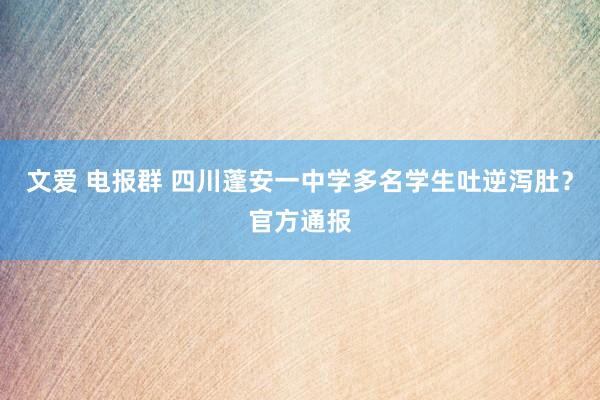 文爱 电报群 四川蓬安一中学多名学生吐逆泻肚？官方通报