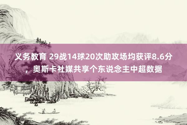 义务教育 29战14球20次助攻场均获评8.6分，奥斯卡社媒共享个东说念主中超数据