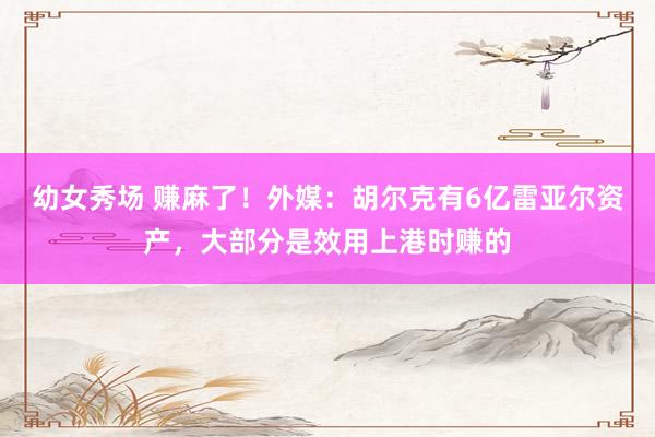 幼女秀场 赚麻了！外媒：胡尔克有6亿雷亚尔资产，大部分是效用上港时赚的